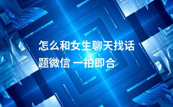 怎么和女生聊天找话题微信 一拍即合